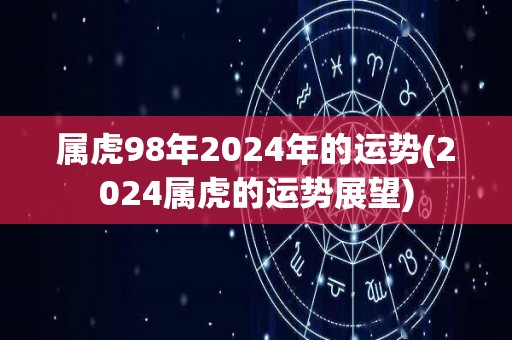 属虎98年2024年的运势(2024属虎的运势展望)