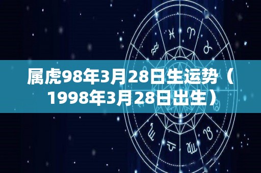 属虎98年3月28日生运势（1998年3月28日出生）