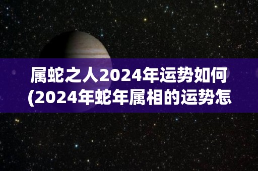 属蛇之人2024年运势如何(2024年蛇年属相的运势怎么样？)