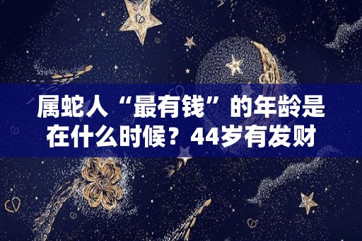 属蛇人“最有钱”的年龄是在什么时候？44岁有发财之机遇（属蛇人多少岁能发财）