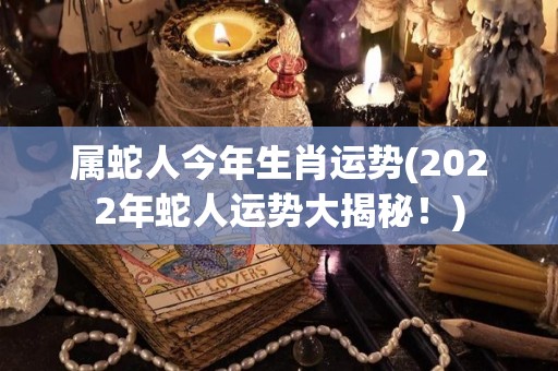 属蛇人今年生肖运势(2022年蛇人运势大揭秘！)