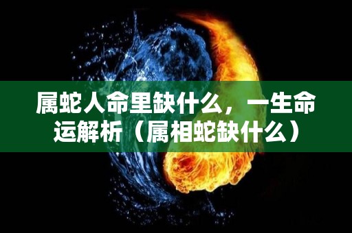 属蛇人命里缺什么，一生命运解析（属相蛇缺什么）