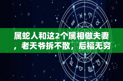 属蛇人和这2个属相做夫妻，老天爷拆不散，后福无穷（属蛇的人和）