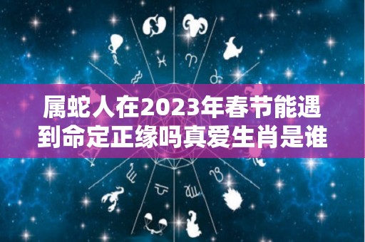 属蛇人在2023年春节能遇到命定正缘吗真爱生肖是谁（属蛇在2023年怎么样）