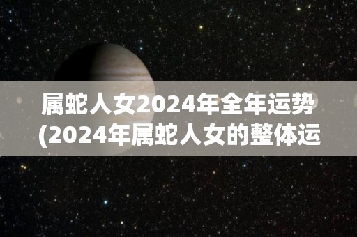 属蛇人女2024年全年运势(2024年属蛇人女的整体运势展望)