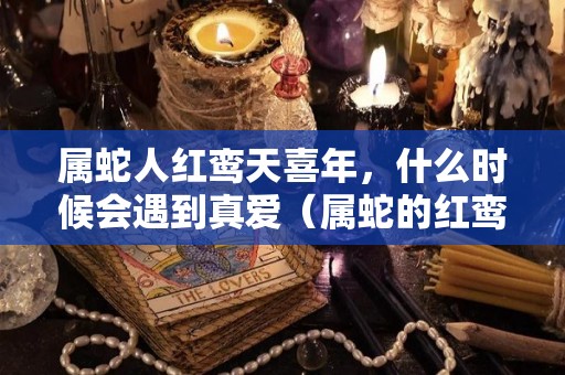 属蛇人红鸾天喜年，什么时候会遇到真爱（属蛇的红鸾天喜年）