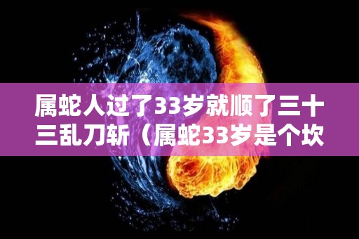 属蛇人过了33岁就顺了三十三乱刀斩（属蛇33岁是个坎是真的吗）