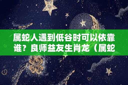 属蛇人遇到低谷时可以依靠谁？良师益友生肖龙（属蛇人致命弱点）