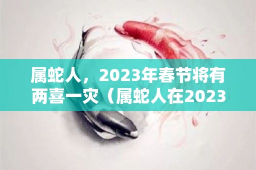 属蛇人，2023年春节将有两喜一灾（属蛇人在2023年中的命运如何呢）