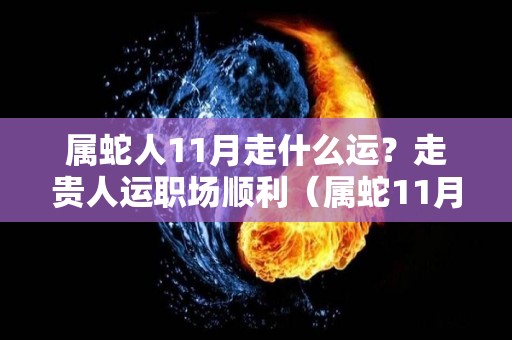 属蛇人11月走什么运？走贵人运职场顺利（属蛇11月份）