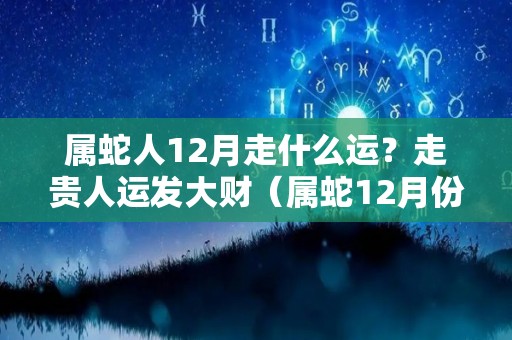 属蛇人12月走什么运？走贵人运发大财（属蛇12月份运势怎么样）