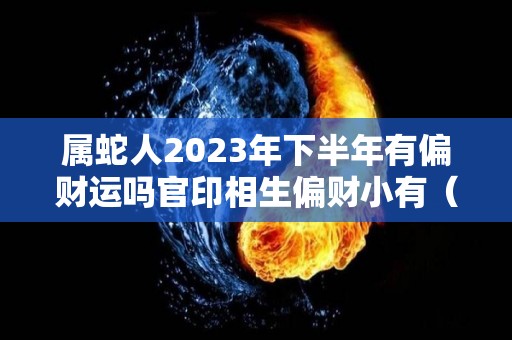 属蛇人2023年下半年有偏财运吗官印相生偏财小有（属蛇人在2023年的运势）