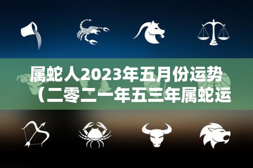 属蛇人2023年五月份运势（二零二一年五三年属蛇运程）