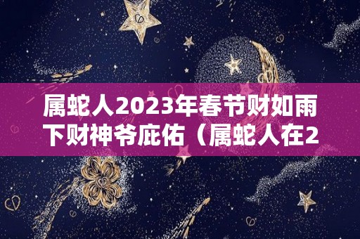 属蛇人2023年春节财如雨下财神爷庇佑（属蛇人在2023年的运势如何）