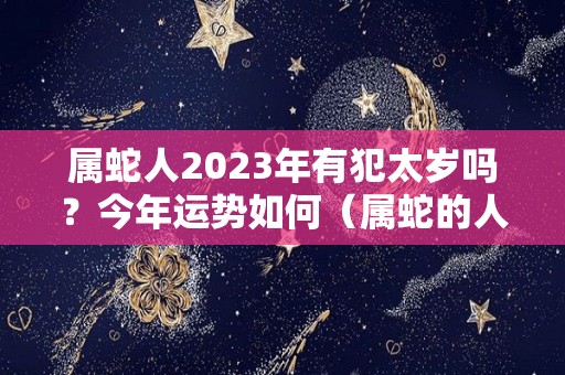 属蛇人2023年有犯太岁吗？今年运势如何（属蛇的人2023年）