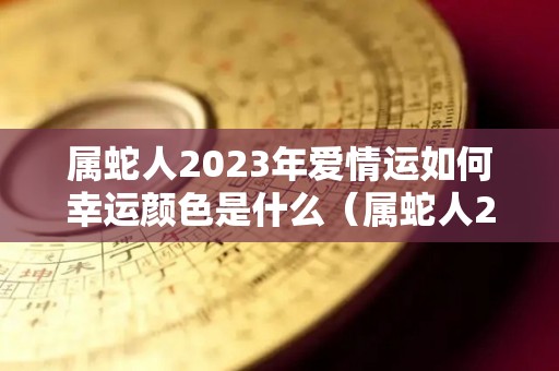 属蛇人2023年爱情运如何幸运颜色是什么（属蛇人2023年的运势及运程）