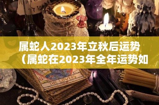 属蛇人2023年立秋后运势（属蛇在2023年全年运势如何）