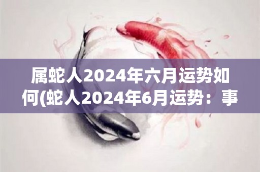 属蛇人2024年六月运势如何(蛇人2024年6月运势：事业上进展顺利，贵人相助，感情方面需注意小矛盾。)