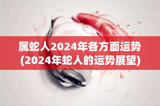 属蛇人2024年各方面运势(2024年蛇人的运势展望)