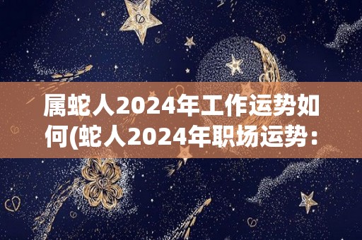 属蛇人2024年工作运势如何(蛇人2024年职场运势：获得良好发展机遇)