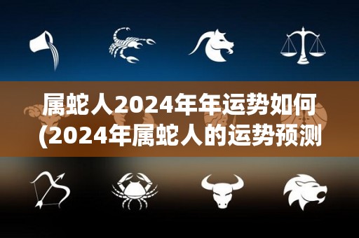 属蛇人2024年年运势如何(2024年属蛇人的运势预测)