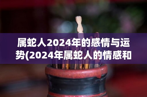 属蛇人2024年的感情与运势(2024年属蛇人的情感和运势展望)