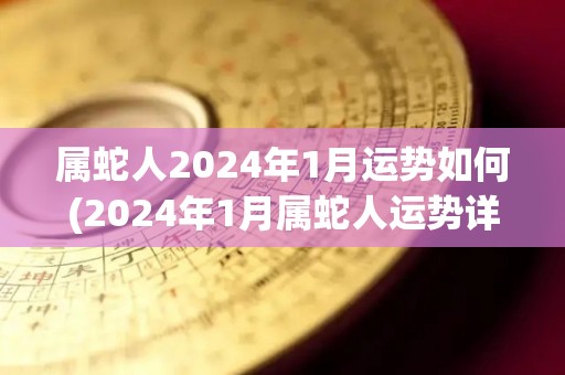 属蛇人2024年1月运势如何(2024年1月属蛇人运势详解)