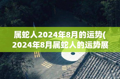 属蛇人2024年8月的运势(2024年8月属蛇人的运势展望)