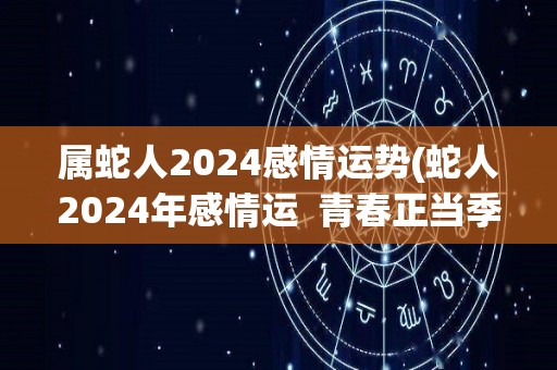 属蛇人2024感情运势(蛇人2024年感情运  青春正当季，情路顺畅相依为伴)