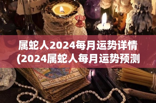 属蛇人2024每月运势详情(2024属蛇人每月运势预测)