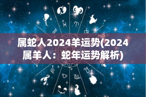 属蛇人2024羊运势(2024属羊人：蛇年运势解析)