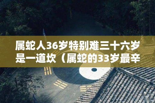 属蛇人36岁特别难三十六岁是一道坎（属蛇的33岁最辛苦）