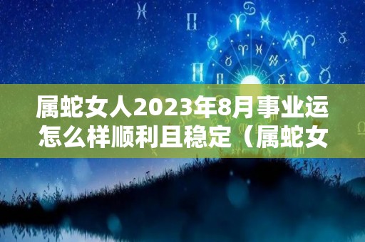 属蛇女人2023年8月事业运怎么样顺利且稳定（属蛇女2021年阳历8月份运势）