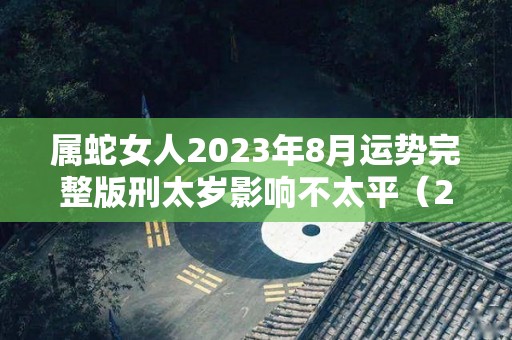 属蛇女人2023年8月运势完整版刑太岁影响不太平（2023年属蛇的全年运势女）