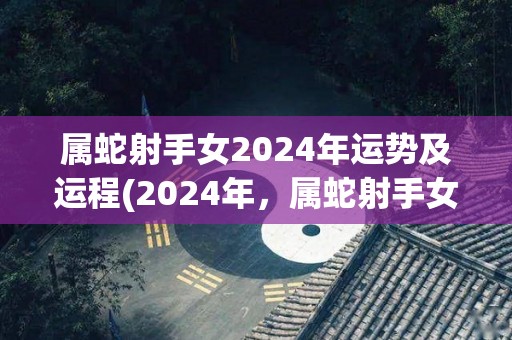 属蛇射手女2024年运势及运程(2024年，属蛇射手女运势如何？)