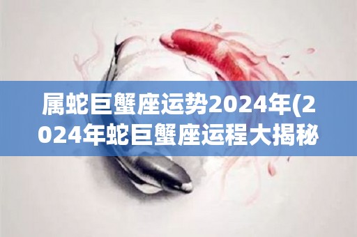 属蛇巨蟹座运势2024年(2024年蛇巨蟹座运程大揭秘)