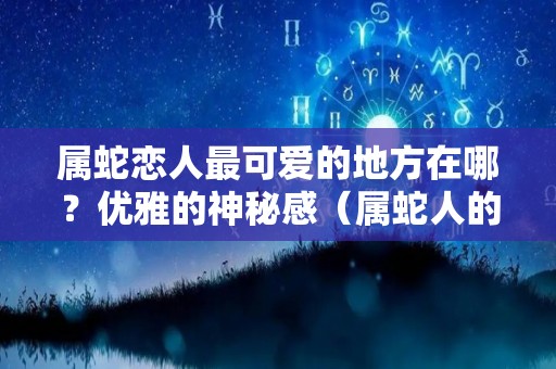 属蛇恋人最可爱的地方在哪？优雅的神秘感（属蛇人的爱情婚姻怎么样）