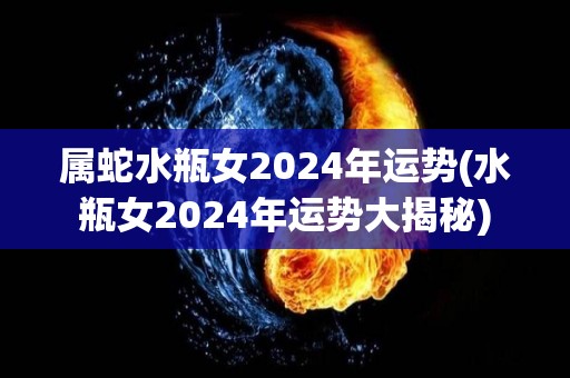 属蛇水瓶女2024年运势(水瓶女2024年运势大揭秘)