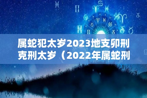 属蛇犯太岁2023地支卯刑克刑太岁（2022年属蛇刑太岁是什么意思）