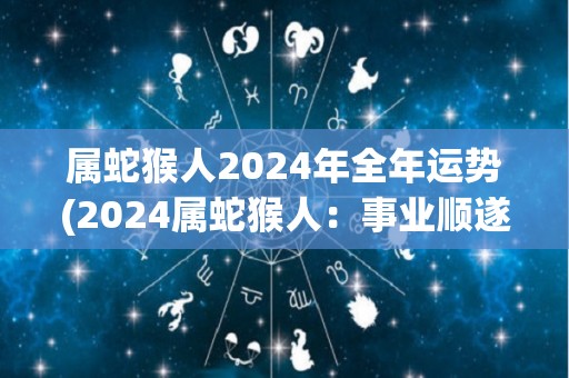 属蛇猴人2024年全年运势(2024属蛇猴人：事业顺遂财运亨通，感情美满与家人和睦。)