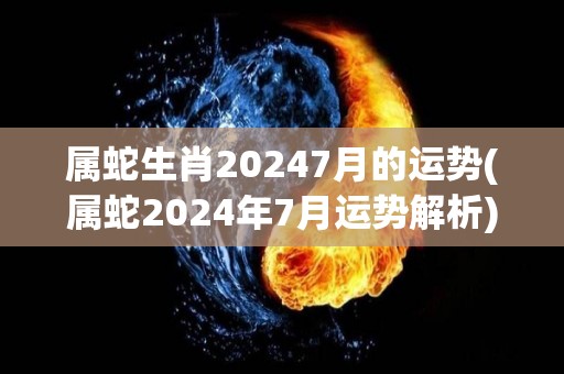 属蛇生肖20247月的运势(属蛇2024年7月运势解析)