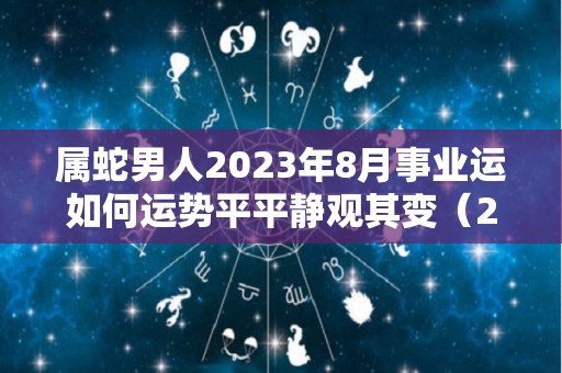 属蛇男人2023年8月事业运如何运势平平静观其变（2023属蛇男人的运势和财运）