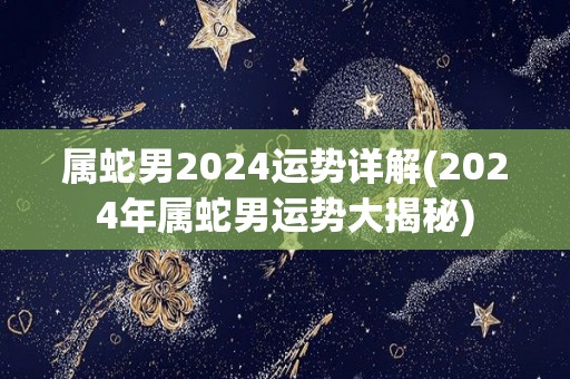 属蛇男2024运势详解(2024年属蛇男运势大揭秘)