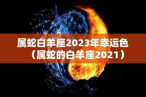 属蛇白羊座2023年幸运色（属蛇的白羊座2021）