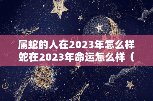 属蛇的人在2023年怎么样蛇在2023年命运怎么样（属蛇人在2023年中的命运如何呢）