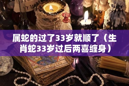 属蛇的过了33岁就顺了（生肖蛇33岁过后两喜缠身）