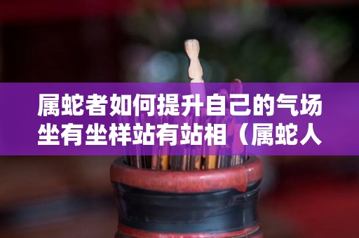 属蛇者如何提升自己的气场坐有坐样站有站相（属蛇人如何改善运气）