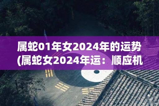 属蛇01年女2024年的运势(属蛇女2024年运：顺应机遇，迎接新挑战。)