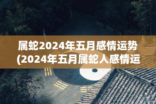 属蛇2024年五月感情运势(2024年五月属蛇人感情运程展望)