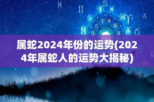 属蛇2024年份的运势(2024年属蛇人的运势大揭秘)